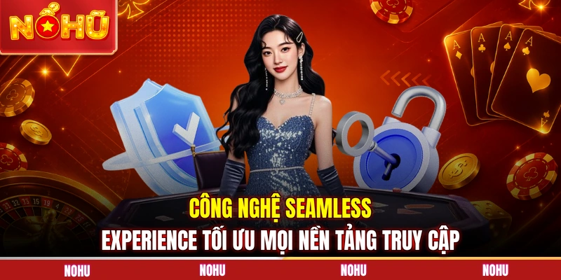 Công nghệ Seamless Experience tối ưu mọi nền tảng truy cập 