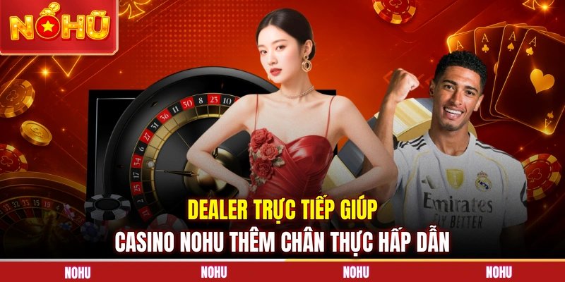 Dealer trực tiếp giúp Casino NOHU thêm chân thực hấp dẫn 